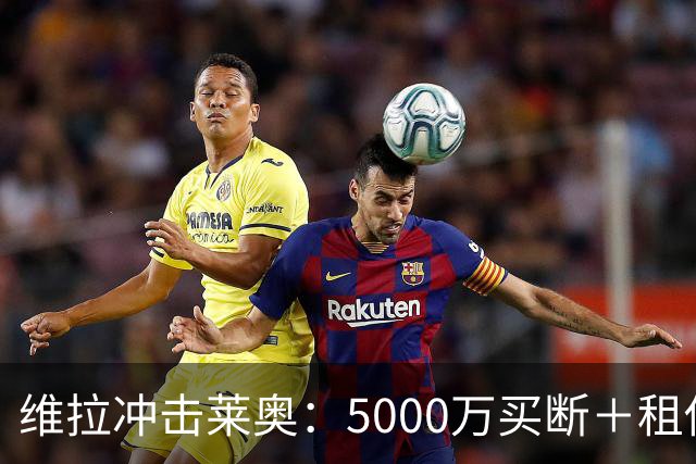 维拉冲击莱奥：5000万买断＋租借方案，薪水却比不上加拉塔萨雷