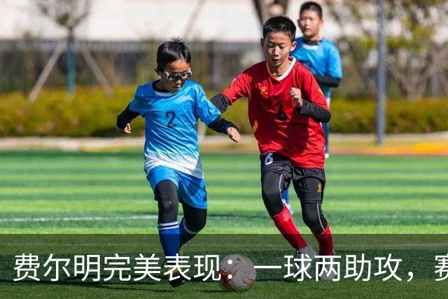 费尔明完美表现：一球两助攻，赛场上的明星